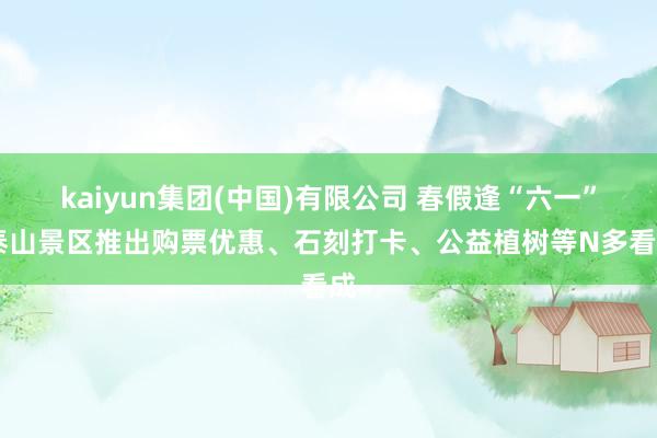 kaiyun集团(中国)有限公司 春假逢“六一” 泰山景区推出购票优惠、石刻打卡、公益植树等N多看成