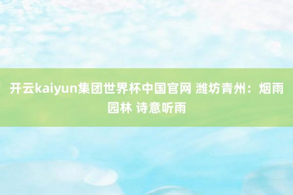 开云kaiyun集团世界杯中国官网 潍坊青州：烟雨园林 诗意听雨