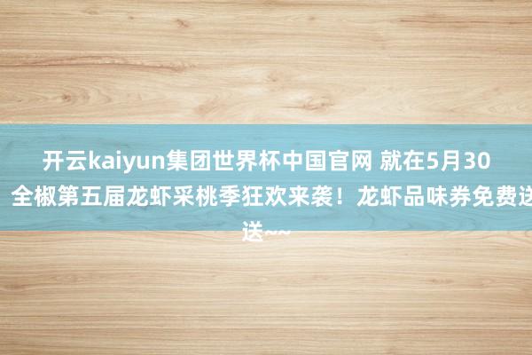 开云kaiyun集团世界杯中国官网 就在5月30日！全椒第五届龙虾采桃季狂欢来袭！龙虾品味券免费送~~
