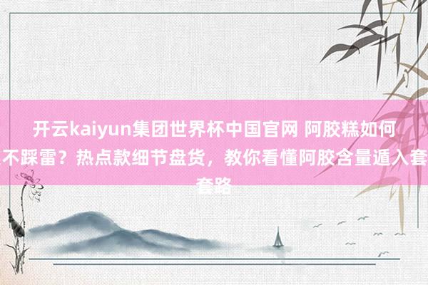 开云kaiyun集团世界杯中国官网 阿胶糕如何选不踩雷？热点款细节盘货，教你看懂阿胶含量遁入套路