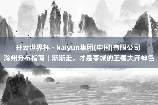 开云世界杯 - kaiyun集团(中国)有限公司 滁州分布指南｜渐渐走，才是亭城的正确大开神色