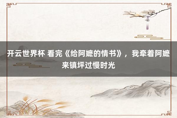 开云世界杯 看完《给阿嬷的情书》，我牵着阿嬷来镇坪过慢时光