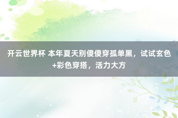 开云世界杯 本年夏天别傻傻穿孤单黑，试试玄色+彩色穿搭，活力大方