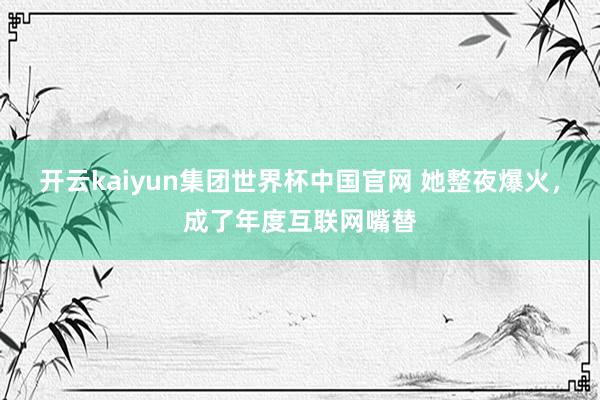 开云kaiyun集团世界杯中国官网 她整夜爆火，成了年度互联网嘴替