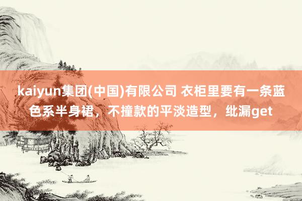 kaiyun集团(中国)有限公司 衣柜里要有一条蓝色系半身裙，不撞款的平淡造型，纰漏get