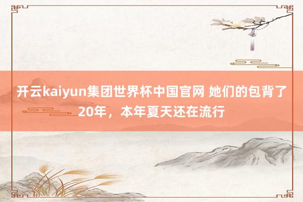 开云kaiyun集团世界杯中国官网 她们的包背了20年，本年夏天还在流行