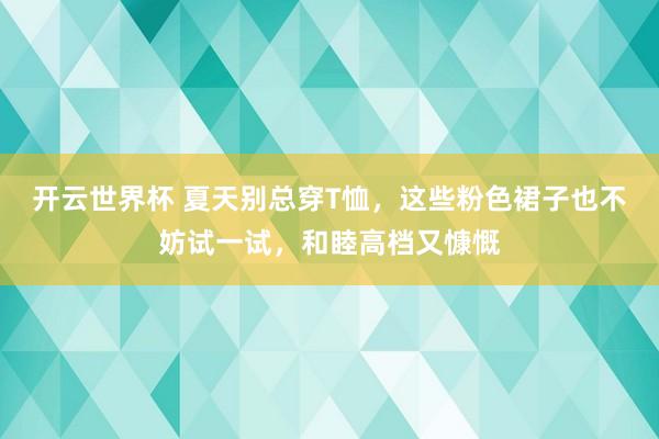 开云世界杯 夏天别总穿T恤，这些粉色裙子也不妨试一试，和睦高档又慷慨