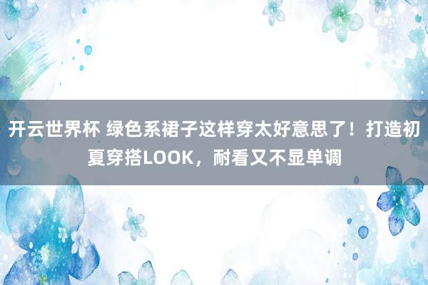 开云世界杯 绿色系裙子这样穿太好意思了！打造初夏穿搭LOOK，耐看又不显单调