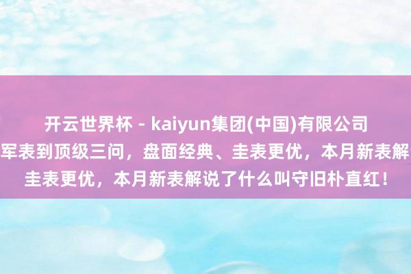 开云世界杯 - kaiyun集团(中国)有限公司 全部对味！从法国小众军表到顶级三问，盘面经典、圭表更优，本月新表解说了什么叫守旧朴直红！