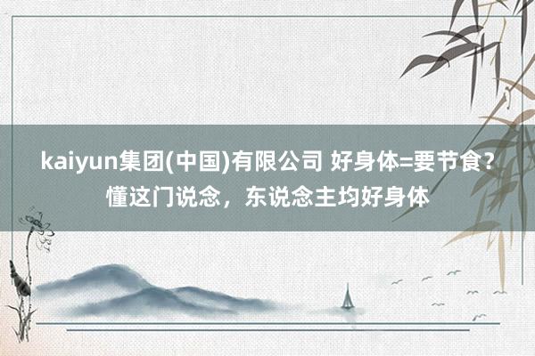 kaiyun集团(中国)有限公司 好身体=要节食？懂这门说念，东说念主均好身体