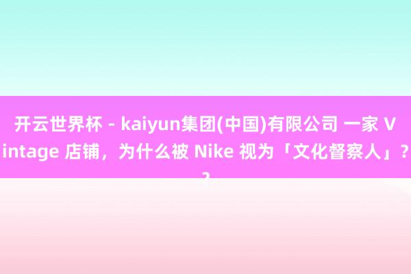 开云世界杯 - kaiyun集团(中国)有限公司 一家 Vintage 店铺，为什么被 Nike 视为「文化督察人」？