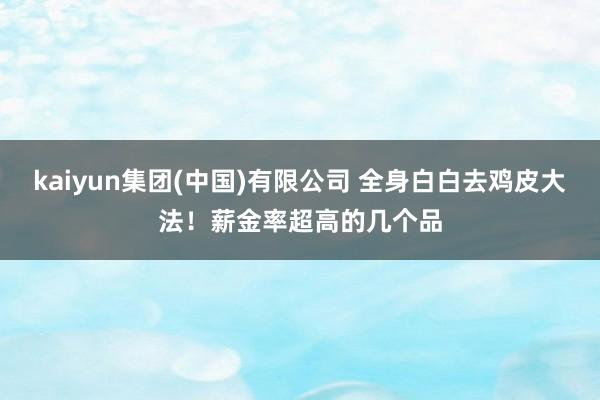 kaiyun集团(中国)有限公司 全身白白去鸡皮大法！薪金率超高的几个品