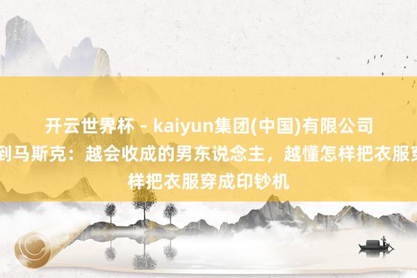开云世界杯 - kaiyun集团(中国)有限公司 从黄仁勋到马斯克：越会收成的男东说念主，越懂怎样把衣服穿成印钞机