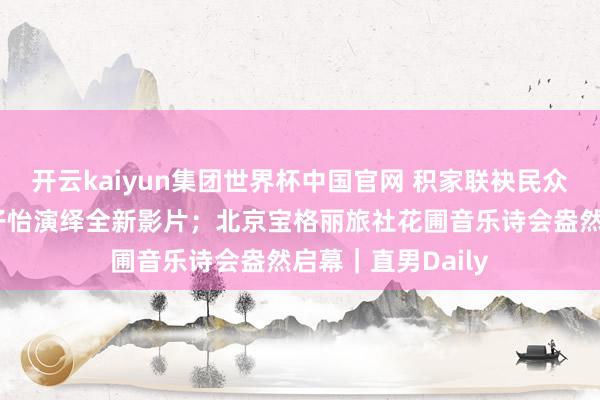 开云kaiyun集团世界杯中国官网 积家联袂民众代言东说念主章子怡演绎全新影片；北京宝格丽旅社花圃音乐诗会盎然启幕｜直男Daily