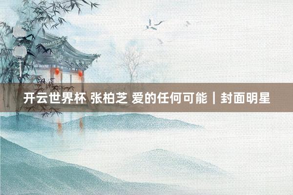 开云世界杯 张柏芝 爱的任何可能｜封面明星