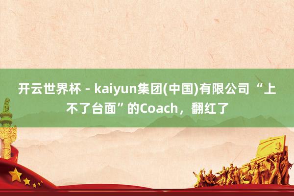 开云世界杯 - kaiyun集团(中国)有限公司 “上不了台面”的Coach，翻红了