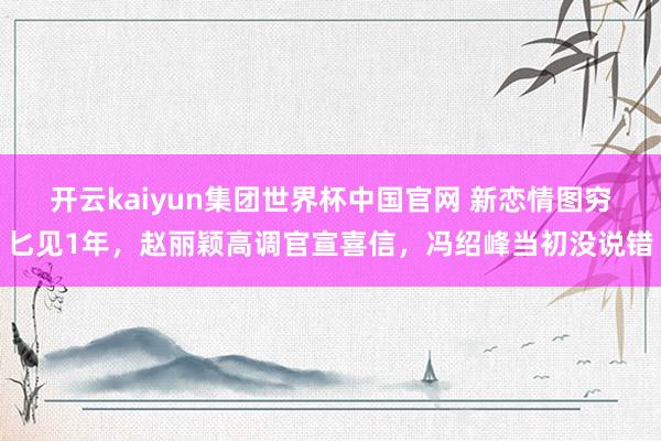 开云kaiyun集团世界杯中国官网 新恋情图穷匕见1年，赵丽颖高调官宣喜信，冯绍峰当初没说错