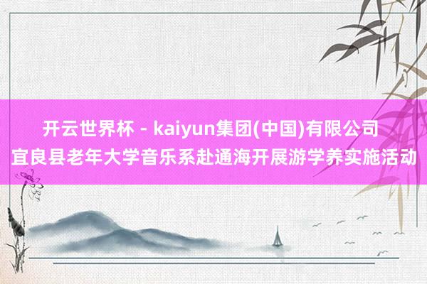 开云世界杯 - kaiyun集团(中国)有限公司 宜良县老年大学音乐系赴通海开展游学养实施活动