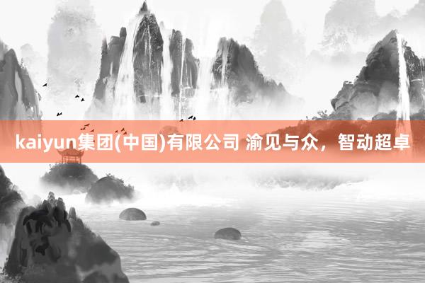 kaiyun集团(中国)有限公司 渝见与众，智动超卓