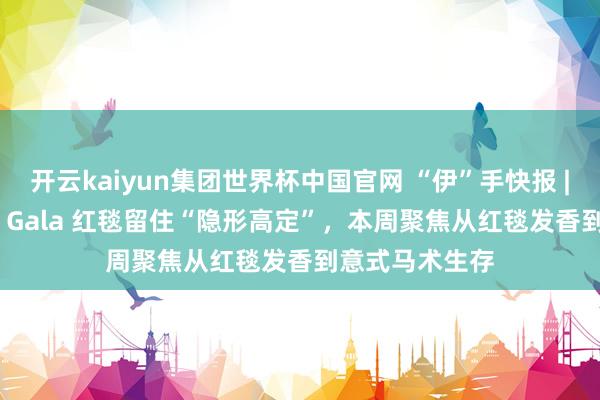 开云kaiyun集团世界杯中国官网 “伊”手快报 |谷爱凌在 Met Gala 红毯留住“隐形高定”，本周聚焦从红毯发香到意式马术生存