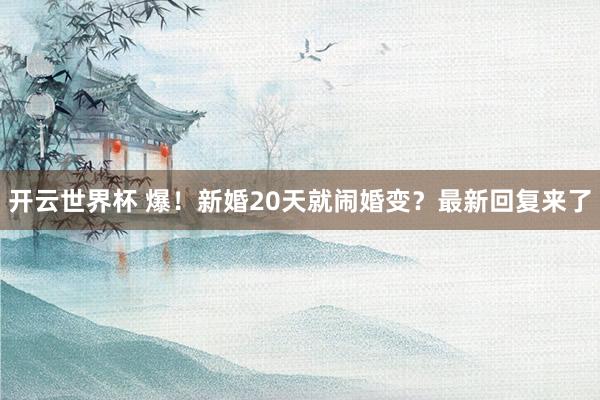 开云世界杯 爆！新婚20天就闹婚变？最新回复来了