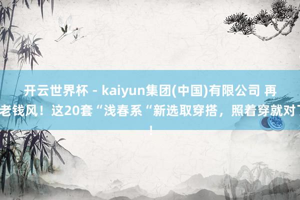 开云世界杯 - kaiyun集团(中国)有限公司 再见老钱风！这20套“浅春系“新选取穿搭，照着穿就对了！