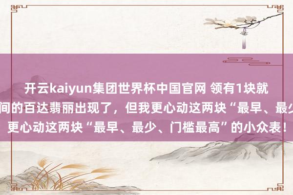开云kaiyun集团世界杯中国官网 领有1块就无憾了！最有“捡漏”空间的百达翡丽出现了，但我更心动这两块“最早、最少、门槛最高”的小众表！