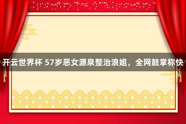 开云世界杯 57岁恶女源泉整治浪姐，全网鼓掌称快