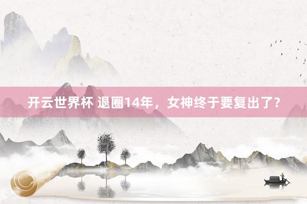 开云世界杯 退圈14年，女神终于要复出了？