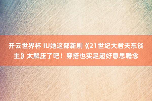开云世界杯 IU她这部新剧《21世纪大君夫东谈主》太解压了吧！穿搭也实足超好意思瞻念