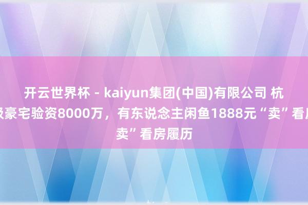 开云世界杯 - kaiyun集团(中国)有限公司 杭州顶级豪宅验资8000万，有东说念主闲鱼1888元“卖”看房履历