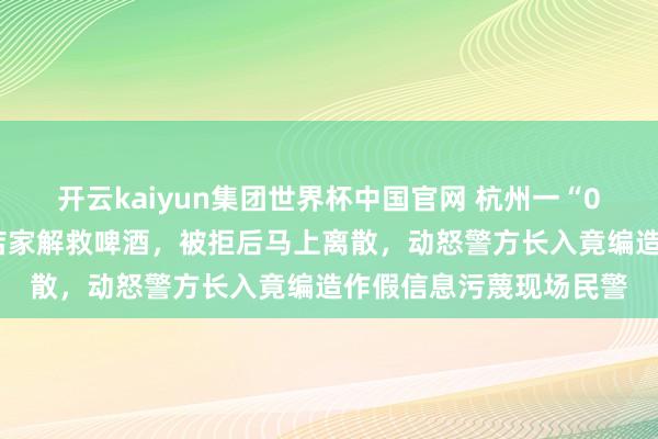 开云kaiyun集团世界杯中国官网 杭州一“00后”主播吃播时条款店家解救啤酒，被拒后马上离散，动怒警方长入竟编造作假信息污蔑现场民警