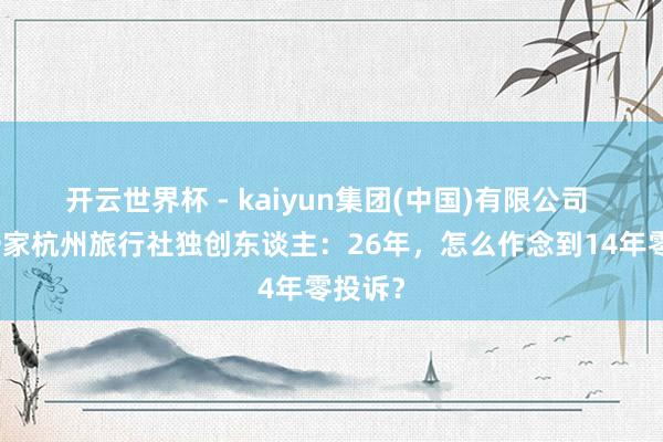 开云世界杯 - kaiyun集团(中国)有限公司 对话一家杭州旅行社独创东谈主：26年，怎么作念到14年零投诉？