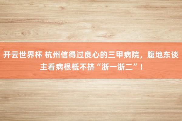 开云世界杯 杭州信得过良心的三甲病院，腹地东谈主看病根柢不挤“浙一浙二”！