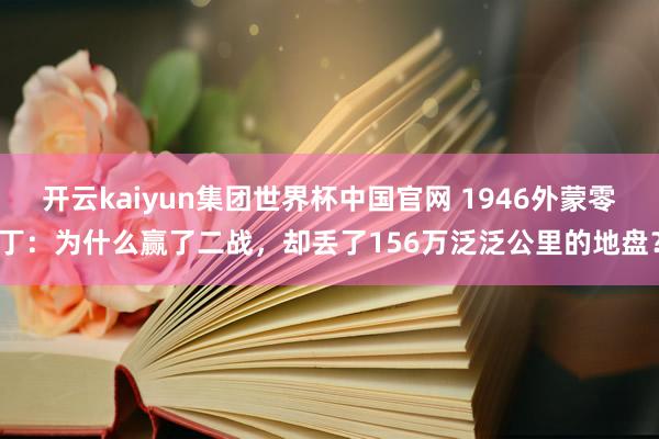 开云kaiyun集团世界杯中国官网 1946外蒙零丁：为什么赢了二战，却丢了156万泛泛公里的地盘？