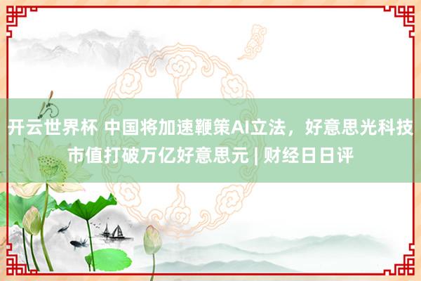 开云世界杯 中国将加速鞭策AI立法，好意思光科技市值打破万亿好意思元 | 财经日日评