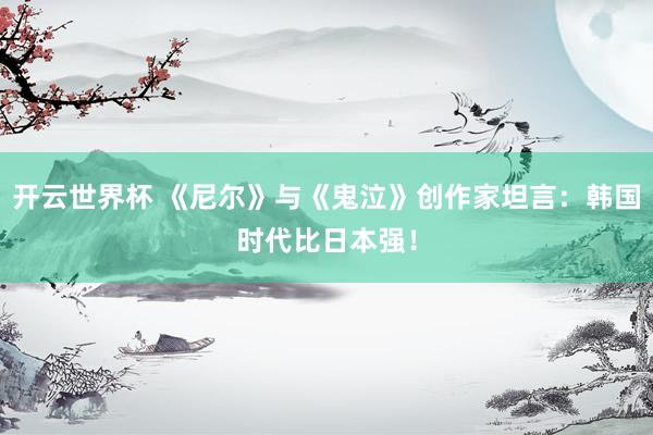 开云世界杯 《尼尔》与《鬼泣》创作家坦言：韩国时代比日本强！
