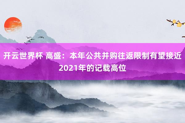 开云世界杯 高盛：本年公共并购往返限制有望接近2021年的记载高位