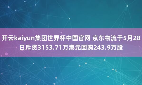 开云kaiyun集团世界杯中国官网 京东物流于5月28日斥资3153.71万港元回购243.9万股