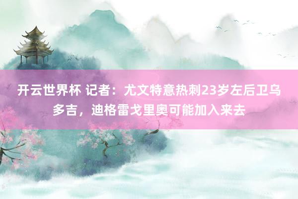 开云世界杯 记者：尤文特意热刺23岁左后卫乌多吉，迪格雷戈里奥可能加入来去