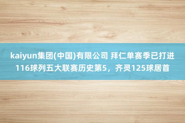 kaiyun集团(中国)有限公司 拜仁单赛季已打进116球列五大联赛历史第5，齐灵125球居首