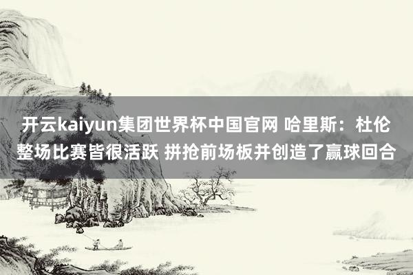开云kaiyun集团世界杯中国官网 哈里斯：杜伦整场比赛皆很活跃 拼抢前场板并创造了赢球回合
