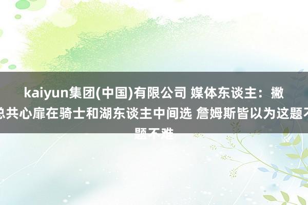 kaiyun集团(中国)有限公司 媒体东谈主：撇开总共心扉在骑士和湖东谈主中间选 詹姆斯皆以为这题不难