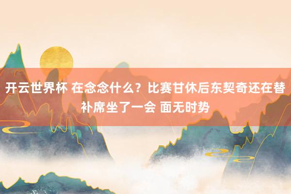开云世界杯 在念念什么？比赛甘休后东契奇还在替补席坐了一会 面无时势