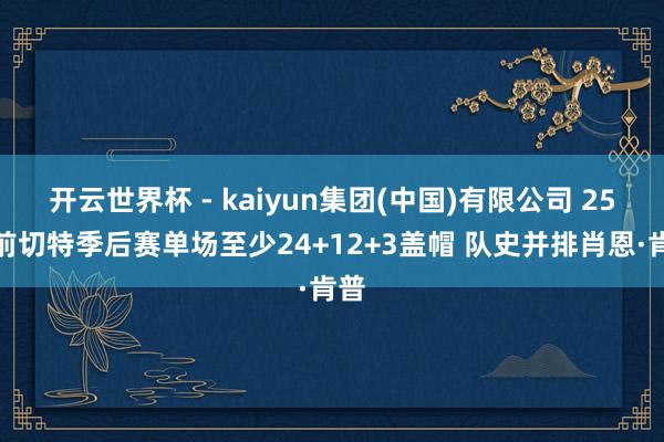 开云世界杯 - kaiyun集团(中国)有限公司 25岁前切特季后赛单场至少24+12+3盖帽 队史并排肖恩·肯普