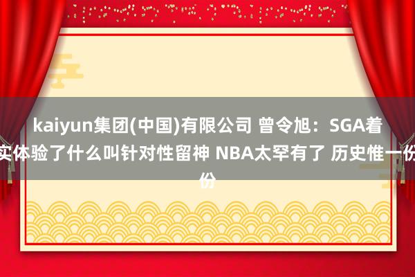 kaiyun集团(中国)有限公司 曾令旭：SGA着实体验了什么叫针对性留神 NBA太罕有了 历史惟一份