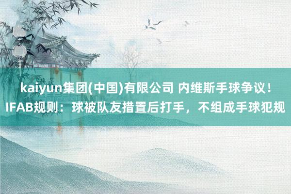 kaiyun集团(中国)有限公司 内维斯手球争议！IFAB规则：球被队友措置后打手，不组成手球犯规