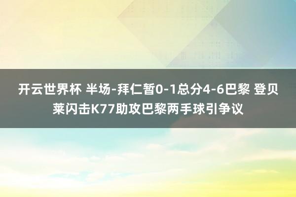 开云世界杯 半场-拜仁暂0-1总分4-6巴黎 登贝莱闪击K77助攻巴黎两手球引争议