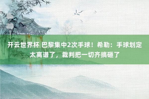 开云世界杯 巴黎集中2次手球！希勒：手球划定太离谱了，裁判把一切齐搞砸了