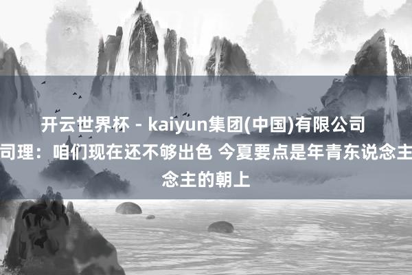 开云世界杯 - kaiyun集团(中国)有限公司 火箭总司理：咱们现在还不够出色 今夏要点是年青东说念主的朝上